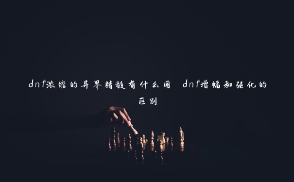 dnf浓缩的异界精髓有什么用 dnf增幅和强化的区别