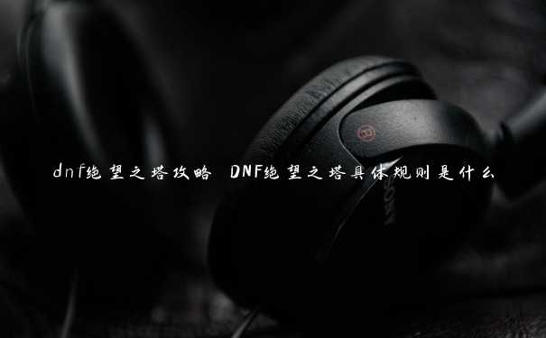 dnf绝望之塔攻略 DNF绝望之塔具体规则是什么