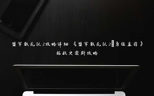 盟军敢死队2攻略详细 《盟军敢死队2－勇往直前》拯救史密斯攻略