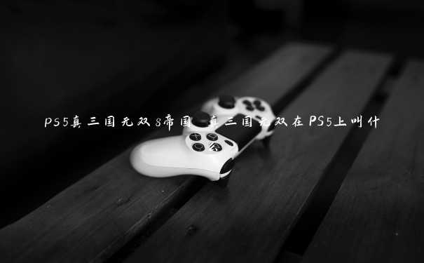 ps5真三国无双8帝国 真三国无双在PS5上叫什么