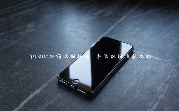 iphone如何以旧换新 苹果以旧换新攻略