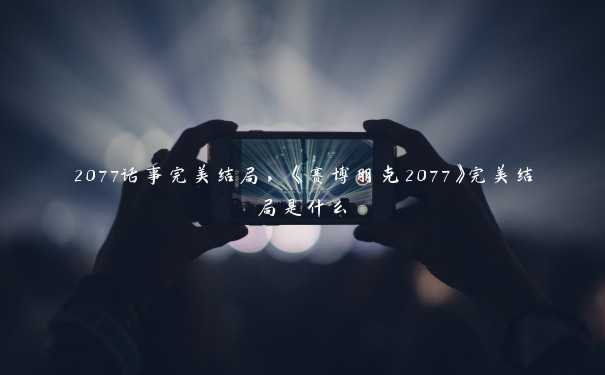 2077话事完美结局，《赛博朋克2077》完美结局是什么