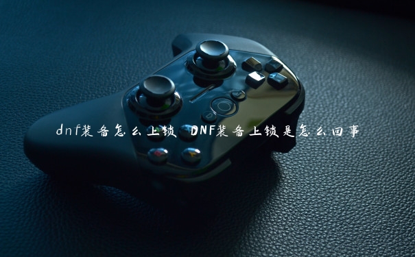 dnf装备怎么上锁 DNF装备上锁是怎么回事