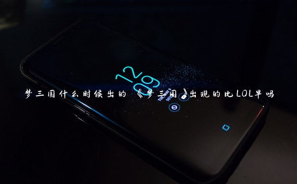 梦三国什么时候出的 《梦三国》出现的比LOL早吗