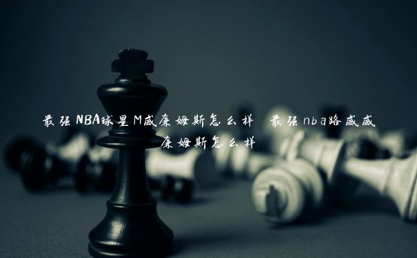 最强NBA球星M威廉姆斯怎么样 最强nba路威威廉姆斯怎么样