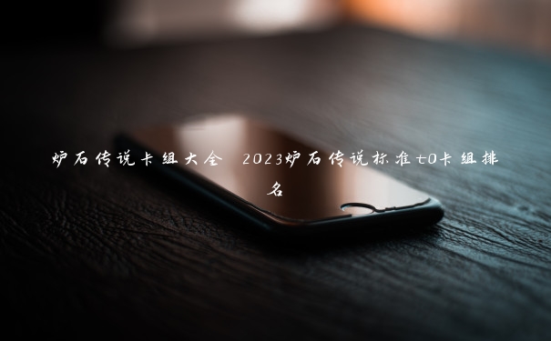 炉石传说卡组大全 2023炉石传说标准t0卡组排名