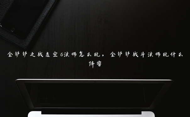 金铲铲之战虚空6法师怎么玩，金铲铲战斗法师玩什么阵容