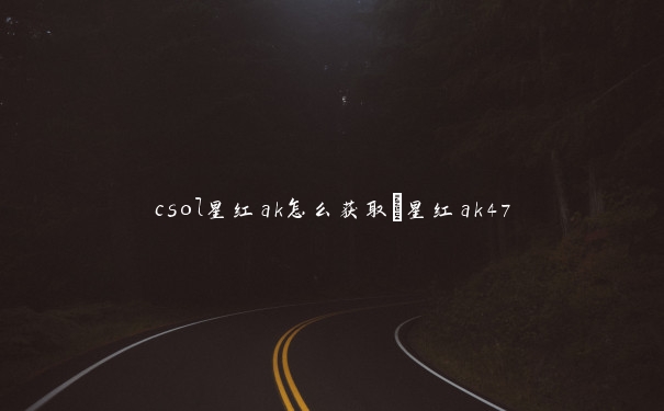 csol星红ak怎么获取_星红ak47